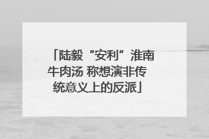 陆毅“安利”淮南牛肉汤 称想演非传统意义上的反派